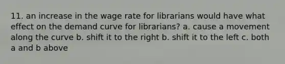 11. an increase in the wage rate for librarians would have what effect on the demand curve for librarians? a. cause a movement along the curve b. shift it to the right b. shift it to the left c. both a and b above