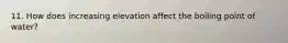 11. How does increasing elevation affect the boiling point of water?