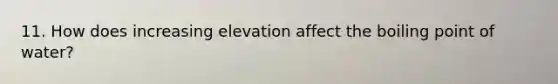 11. How does increasing elevation affect the boiling point of water?