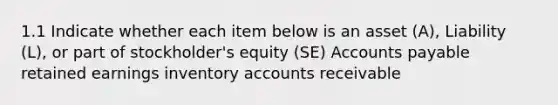 1.1 Indicate whether each item below is an asset (A), Liability (L), or part of stockholder's equity (SE) <a href='https://www.questionai.com/knowledge/kWc3IVgYEK-accounts-payable' class='anchor-knowledge'>accounts payable</a> retained earnings inventory accounts receivable