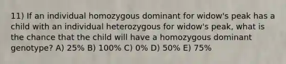 11) If an individual homozygous dominant for widow's peak has a child with an individual heterozygous for widow's peak, what is the chance that the child will have a homozygous dominant genotype? A) 25% B) 100% C) 0% D) 50% E) 75%