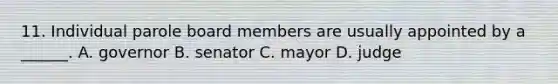 11. Individual parole board members are usually appointed by a ______. A. governor B. senator C. mayor D. judge