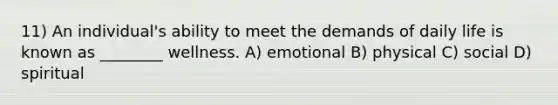 11) An individual's ability to meet the demands of daily life is known as ________ wellness. A) emotional B) physical C) social D) spiritual