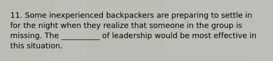 11. Some inexperienced backpackers are preparing to settle in for the night when they realize that someone in the group is missing. The __________ of leadership would be most effective in this situation.