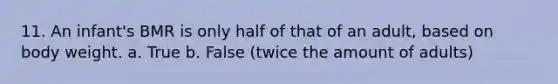 11. An infant's BMR is only half of that of an adult, based on body weight. a. True b. False (twice the amount of adults)