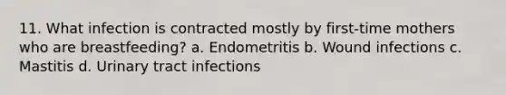 11. What infection is contracted mostly by first-time mothers who are breastfeeding? a. Endometritis b. Wound infections c. Mastitis d. Urinary tract infections