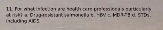 11. For what infection are health care professionals particularly at risk? a. Drug-resistant salmonella b. HBV c. MDR-TB d. STDs, including AIDS