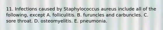 11. Infections caused by Staphylococcus aureus include all of the following, except A. folliculitis. B. furuncles and carbuncles. C. sore throat. D. osteomyelitis. E. pneumonia.