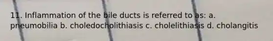 11. Inflammation of the bile ducts is referred to as: a. pneumobilia b. choledocholithiasis c. cholelithiasis d. cholangitis