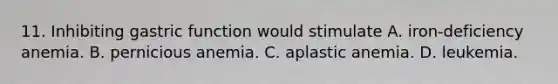 11. Inhibiting gastric function would stimulate A. iron-deficiency anemia. B. pernicious anemia. C. aplastic anemia. D. leukemia.