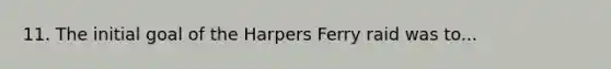 11. The initial goal of the Harpers Ferry raid was to...