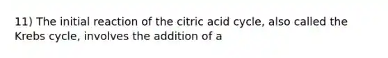 11) The initial reaction of the citric acid cycle, also called the Krebs cycle, involves the addition of a