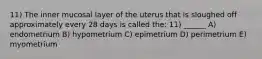 11) The inner mucosal layer of the uterus that is sloughed off approximately every 28 days is called the: 11) ______ A) endometrium B) hypometrium C) epimetrium D) perimetrium E) myometrium