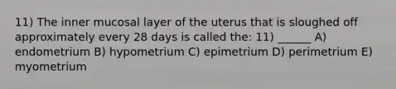 11) The inner mucosal layer of the uterus that is sloughed off approximately every 28 days is called the: 11) ______ A) endometrium B) hypometrium C) epimetrium D) perimetrium E) myometrium