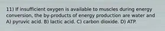 11) If insufficient oxygen is available to muscles during energy conversion, the by-products of energy production are water and A) pyruvic acid. B) lactic acid. C) carbon dioxide. D) ATP.