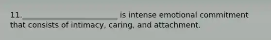 11._________________________ is intense emotional commitment that consists of intimacy, caring, and attachment.