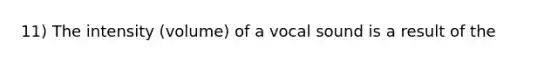 11) The intensity (volume) of a vocal sound is a result of the