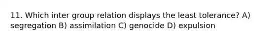 11. Which inter group relation displays the least tolerance? A) segregation B) assimilation C) genocide D) expulsion