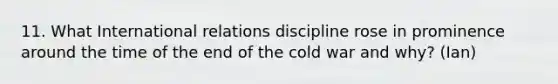 11. What International relations discipline rose in prominence around the time of the end of the cold war and why? (Ian)