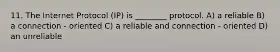 11. The Internet Protocol (IP) is ________ protocol. A) a reliable B) a connection - oriented C) a reliable and connection - oriented D) an unreliable