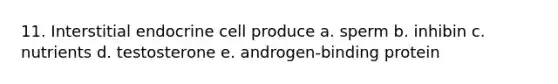 11. Interstitial endocrine cell produce a. sperm b. inhibin c. nutrients d. testosterone e. androgen-binding protein