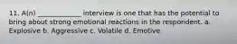 11. A(n) _____________ interview is one that has the potential to bring about strong emotional reactions in the respondent. a. Explosive b. Aggressive c. Volatile d. Emotive