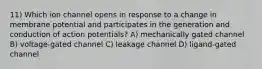 11) Which ion channel opens in response to a change in membrane potential and participates in the generation and conduction of action potentials? A) mechanically gated channel B) voltage-gated channel C) leakage channel D) ligand-gated channel