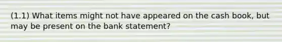 (1.1) What items might not have appeared on the cash book, but may be present on the bank statement?