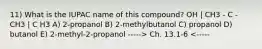 11) What is the IUPAC name of this compound? OH | CH3 - C - CH3 | C H3 A) 2-propanol B) 2-methylbutanol C) propanol D) butanol E) 2-methyl-2-propanol -----> Ch. 13.1-6 <-----