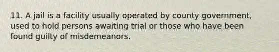 11. A jail is a facility usually operated by county government, used to hold persons awaiting trial or those who have been found guilty of misdemeanors.