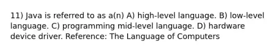 11) Java is referred to as a(n) A) high-level language. B) low-level language. C) programming mid-level language. D) hardware device driver. Reference: The Language of Computers