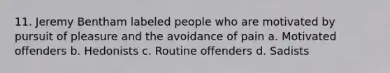 11. Jeremy Bentham labeled people who are motivated by pursuit of pleasure and the avoidance of pain a. Motivated offenders b. Hedonists c. Routine offenders d. Sadists