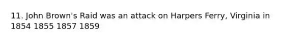 11. John Brown's Raid was an attack on Harpers Ferry, Virginia in 1854 1855 1857 1859