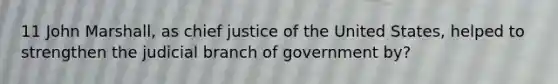 11 John Marshall, as chief justice of the United States, helped to strengthen the judicial branch of government by?