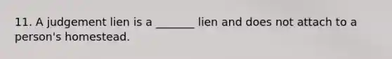 11. A judgement lien is a _______ lien and does not attach to a person's homestead.