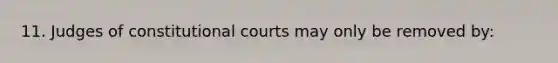 11. Judges of constitutional courts may only be removed by: