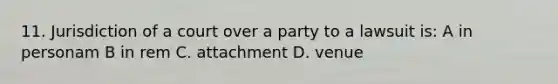 11. Jurisdiction of a court over a party to a lawsuit is: A in personam B in rem C. attachment D. venue