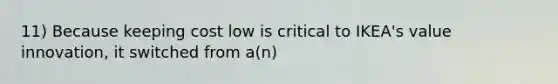 11) Because keeping cost low is critical to IKEA's value innovation, it switched from a(n)