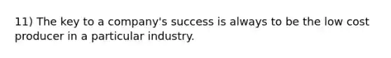 11) The key to a company's success is always to be the low cost producer in a particular industry.