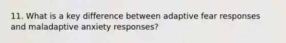 11. What is a key difference between adaptive fear responses and maladaptive anxiety responses?