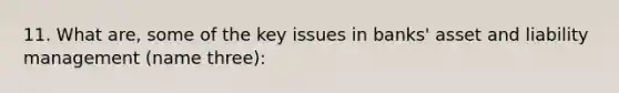 11. What are, some of the key issues in banks' asset and liability management (name three):