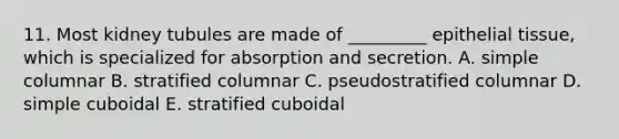 11. Most kidney tubules are made of _________ epithelial tissue, which is specialized for absorption and secretion. A. simple columnar B. stratified columnar C. pseudostratified columnar D. simple cuboidal E. stratified cuboidal