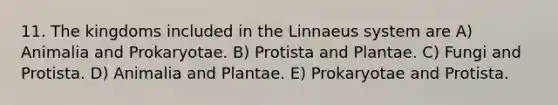 11. The kingdoms included in the Linnaeus system are A) Animalia and Prokaryotae. B) Protista and Plantae. C) Fungi and Protista. D) Animalia and Plantae. E) Prokaryotae and Protista.