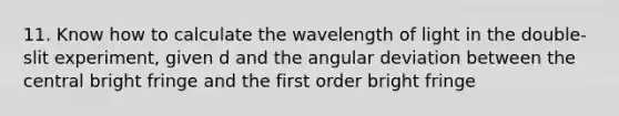 11. Know how to calculate the wavelength of light in the double-slit experiment, given d and the angular deviation between the central bright fringe and the first order bright fringe