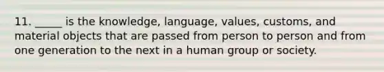 11. _____ is the knowledge, language, values, customs, and material objects that are passed from person to person and from one generation to the next in a human group or society.