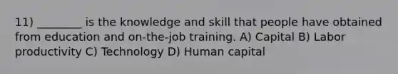 11) ________ is the knowledge and skill that people have obtained from education and on-the-job training. A) Capital B) Labor productivity C) Technology D) Human capital