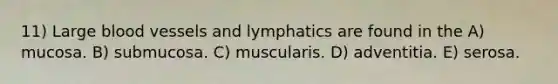 11) Large blood vessels and lymphatics are found in the A) mucosa. B) submucosa. C) muscularis. D) adventitia. E) serosa.