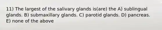 11) The largest of the salivary glands is(are) the A) sublingual glands. B) submaxillary glands. C) parotid glands. D) pancreas. E) none of the above