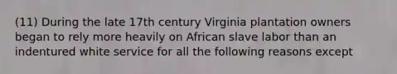 (11) During the late 17th century Virginia plantation owners began to rely more heavily on African slave labor than an indentured white service for all the following reasons except