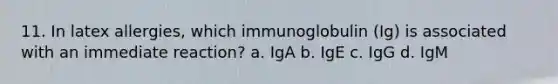 11. In latex allergies, which immunoglobulin (Ig) is associated with an immediate reaction? a. IgA b. IgE c. IgG d. IgM